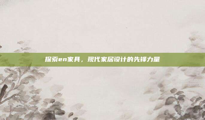 探索en家具，现代家居设计的先锋力量