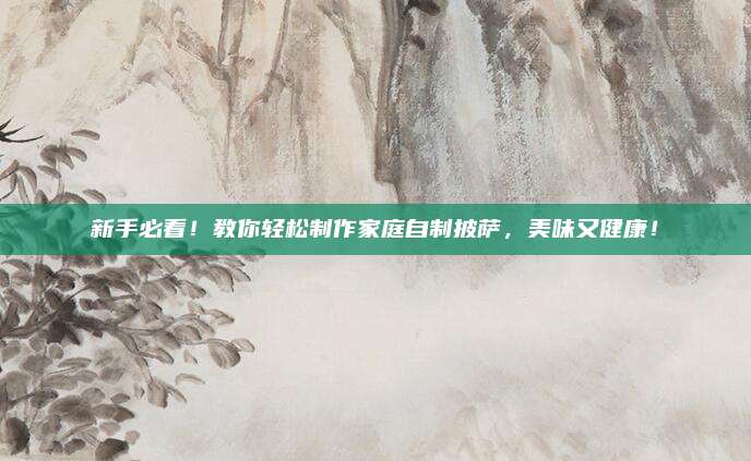 新手必看！教你轻松制作家庭自制披萨，美味又健康！