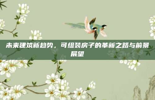 未来建筑新趋势，可组装房子的革新之路与前景展望