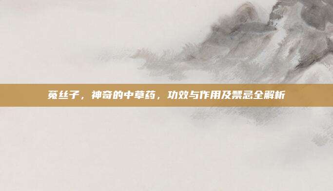 菟丝子，神奇的中草药，功效与作用及禁忌全解析
