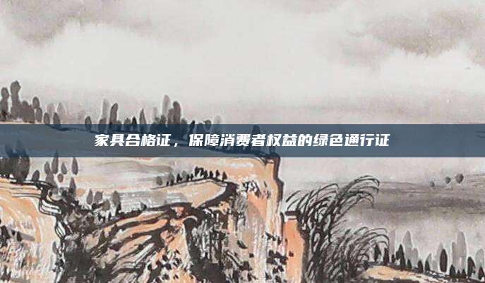 家具合格证，保障消费者权益的绿色通行证