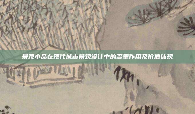 景观小品在现代城市景观设计中的多重作用及价值体现