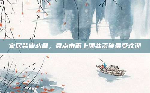 家居装修必备，盘点市面上哪些瓷砖最受欢迎
