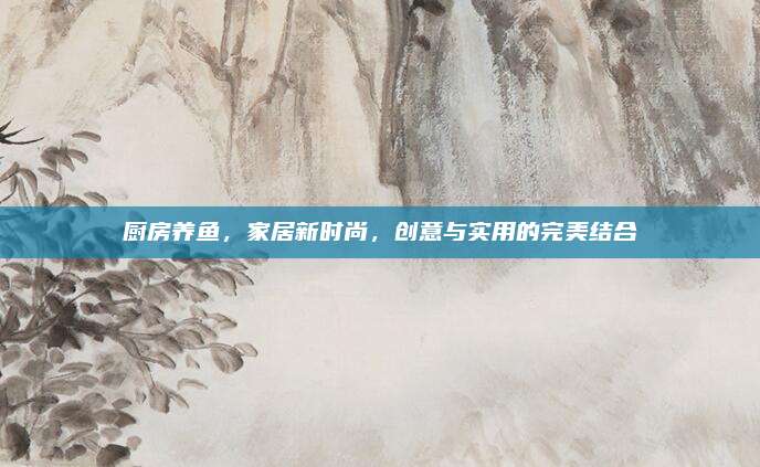 厨房养鱼，家居新时尚，创意与实用的完美结合