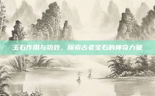 玉石作用与功效，探索古老宝石的神奇力量
