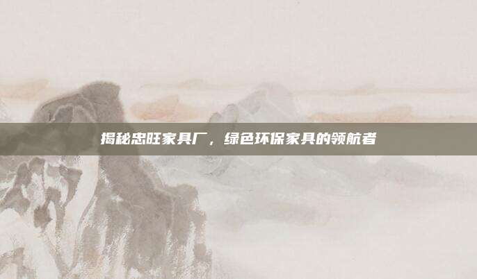 揭秘忠旺家具厂，绿色环保家具的领航者