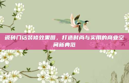 瓷砖门店装修效果图，打造时尚与实用的商业空间新典范