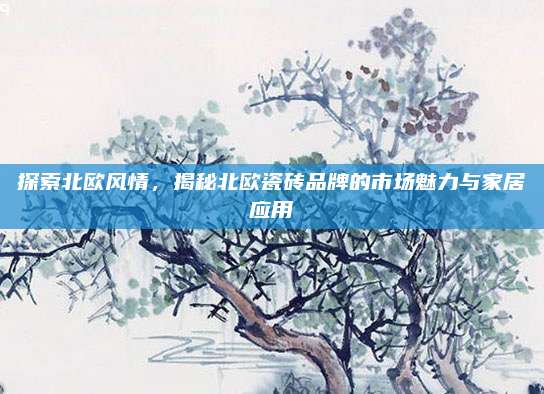 探索北欧风情，揭秘北欧瓷砖品牌的市场魅力与家居应用