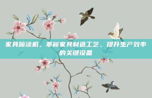 家具喷涂机，革新家具制造工艺，提升生产效率的关键设备