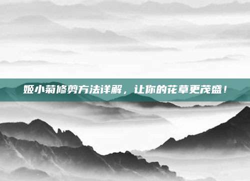 姬小菊修剪方法详解，让你的花草更茂盛！