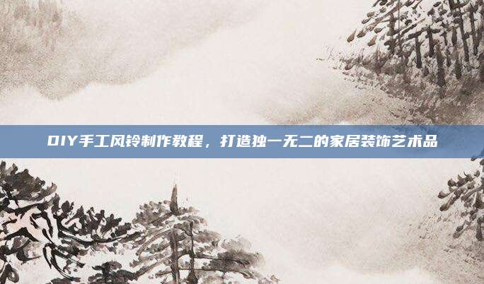 DIY手工风铃制作教程，打造独一无二的家居装饰艺术品