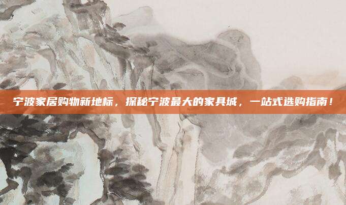 宁波家居购物新地标，探秘宁波最大的家具城，一站式选购指南！