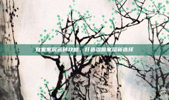 宜家家居瓷砖攻略，打造温馨家居新选择