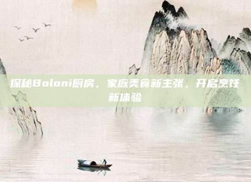探秘Boloni厨房，家庭美食新主张，开启烹饪新体验