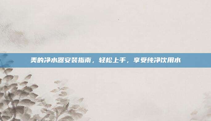美的净水器安装指南，轻松上手，享受纯净饮用水