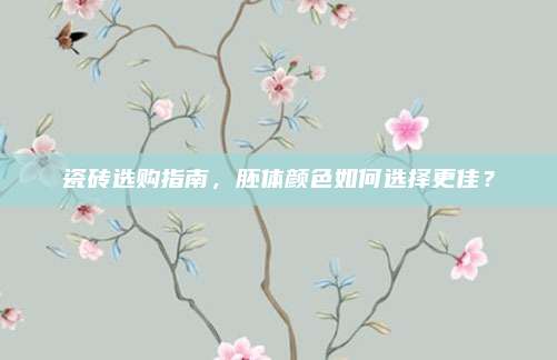 瓷砖选购指南，胚体颜色如何选择更佳？