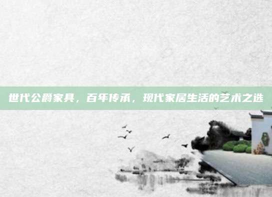世代公爵家具，百年传承，现代家居生活的艺术之选