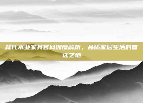 林氏木业家具官网深度解析，品质家居生活的首选之地