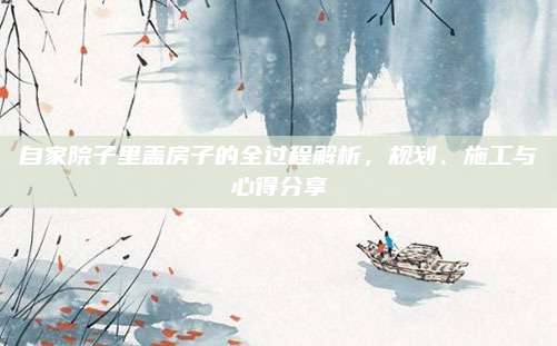 自家院子里盖房子的全过程解析，规划、施工与心得分享