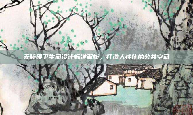 无障碍卫生间设计标准解析，打造人性化的公共空间