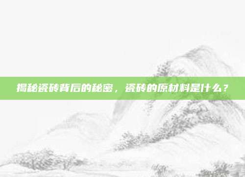 揭秘瓷砖背后的秘密，瓷砖的原材料是什么？