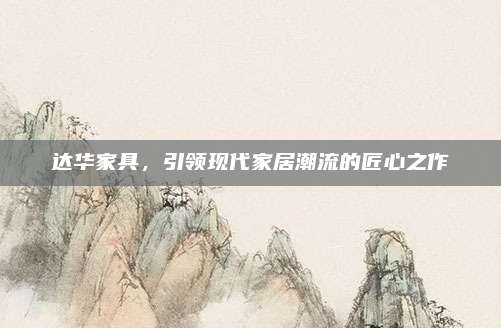 达华家具，引领现代家居潮流的匠心之作