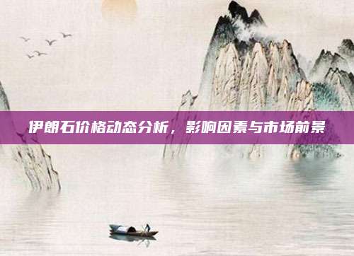 伊朗石价格动态分析，影响因素与市场前景