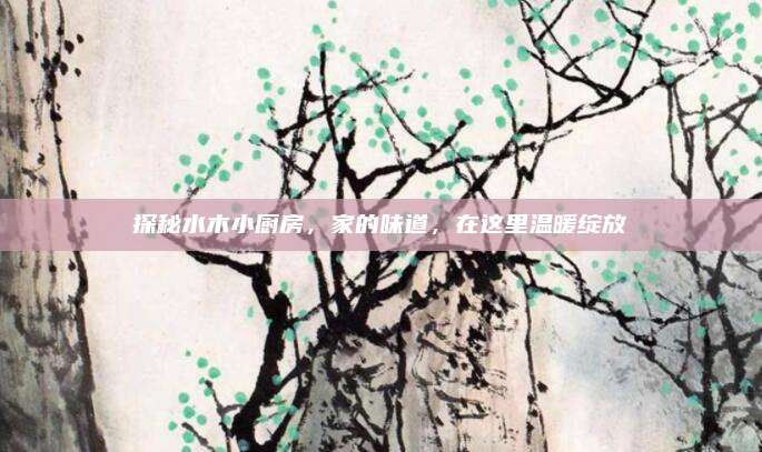 探秘水木小厨房，家的味道，在这里温暖绽放
