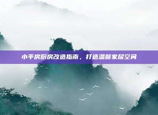 小平房厨房改造指南，打造温馨家居空间