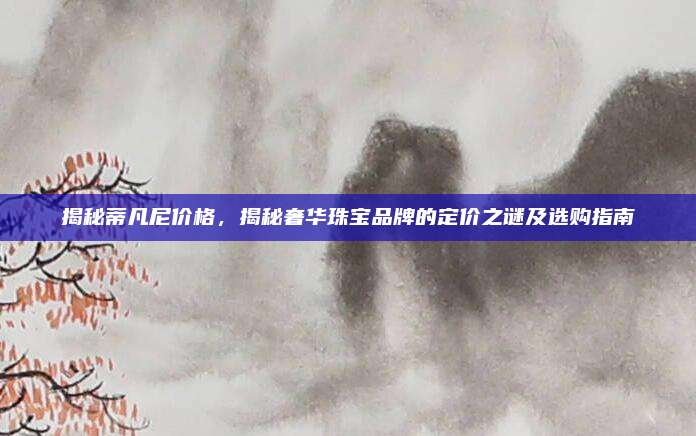 揭秘蒂凡尼价格，揭秘奢华珠宝品牌的定价之谜及选购指南