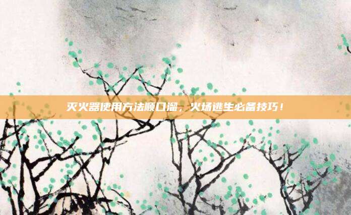 灭火器使用方法顺口溜，火场逃生必备技巧！