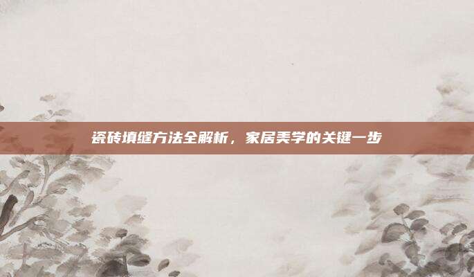 瓷砖填缝方法全解析，家居美学的关键一步