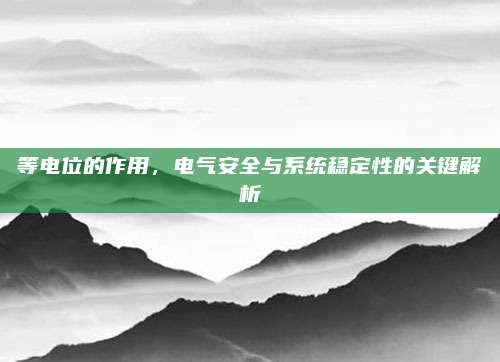 等电位的作用，电气安全与系统稳定性的关键解析