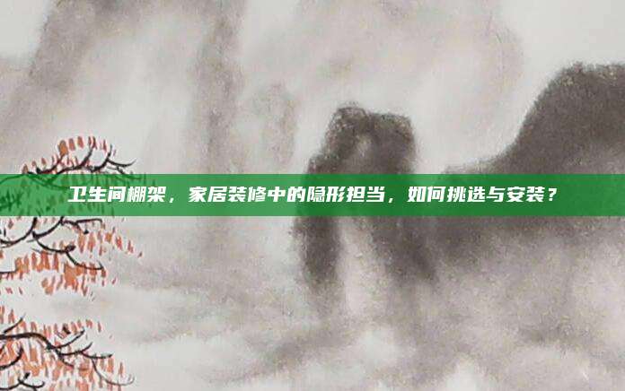 卫生间棚架，家居装修中的隐形担当，如何挑选与安装？