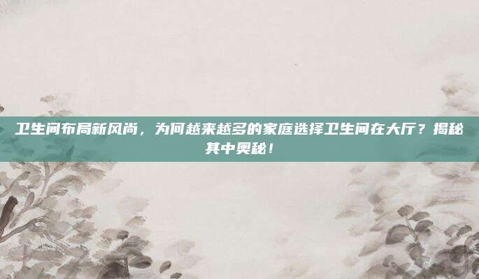卫生间布局新风尚，为何越来越多的家庭选择卫生间在大厅？揭秘其中奥秘！