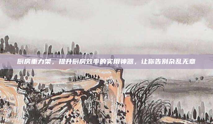 厨房重力架，提升厨房效率的实用神器，让你告别杂乱无章