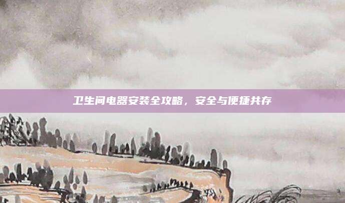 卫生间电器安装全攻略，安全与便捷共存