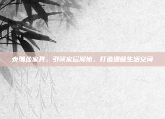 泰瑞莎家具，引领家居潮流，打造温馨生活空间