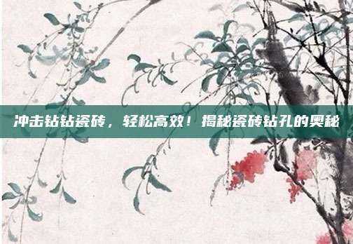 冲击钻钻瓷砖，轻松高效！揭秘瓷砖钻孔的奥秘