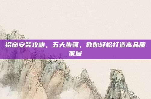 铝窗安装攻略，五大步骤，教你轻松打造高品质家居