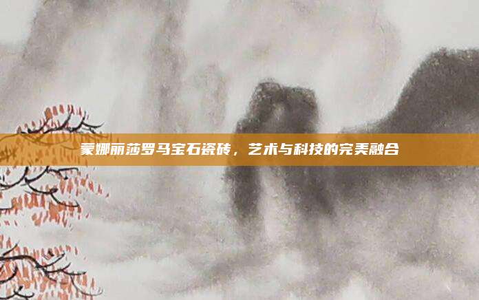 蒙娜丽莎罗马宝石瓷砖，艺术与科技的完美融合