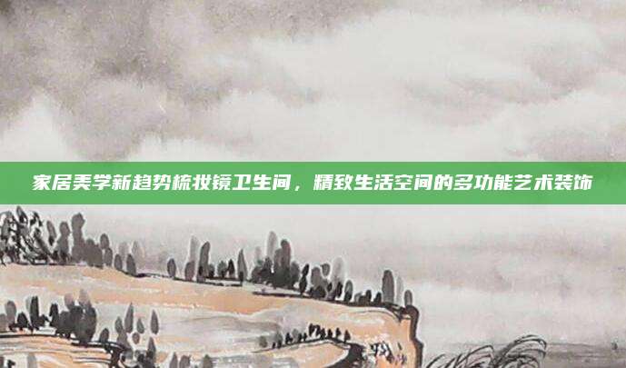 家居美学新趋势梳妆镜卫生间，精致生活空间的多功能艺术装饰