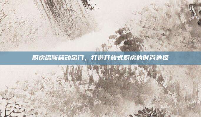 厨房隔断移动吊门，打造开放式厨房的时尚选择