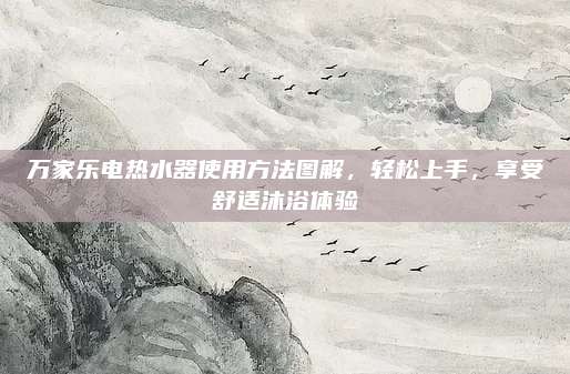 万家乐电热水器使用方法图解，轻松上手，享受舒适沐浴体验