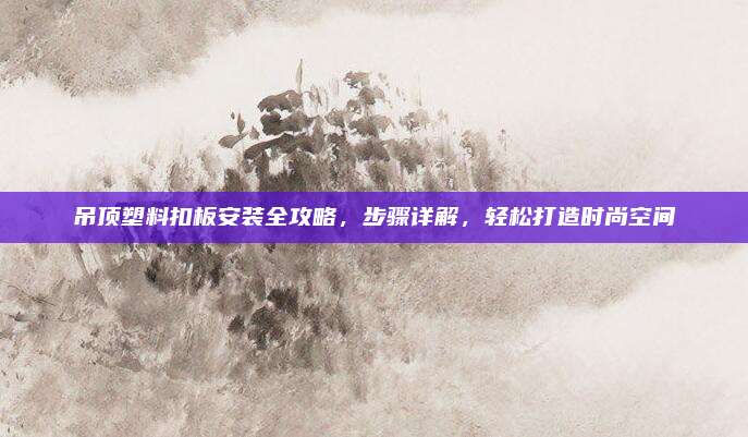 吊顶塑料扣板安装全攻略，步骤详解，轻松打造时尚空间