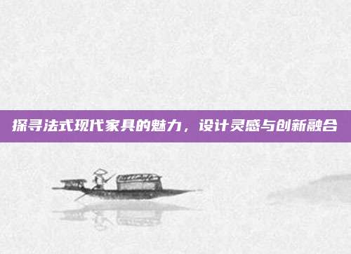 探寻法式现代家具的魅力，设计灵感与创新融合