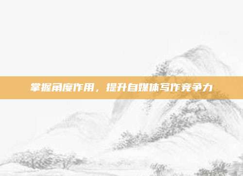 掌握角度作用，提升自媒体写作竞争力