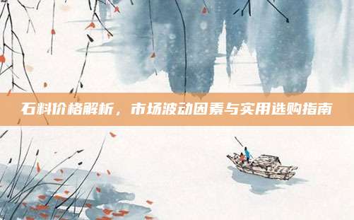 石料价格解析，市场波动因素与实用选购指南