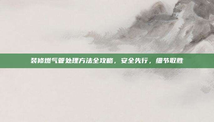 装修燃气管处理方法全攻略，安全先行，细节取胜