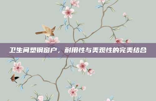卫生间塑钢窗户，耐用性与美观性的完美结合